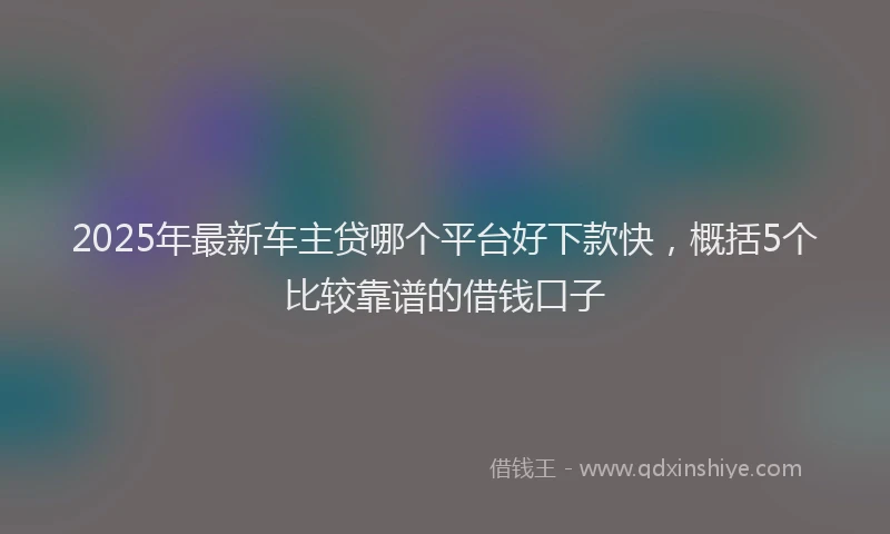 2025年最新车主贷哪个平台好下款快，概括5个比较靠谱的借钱口子