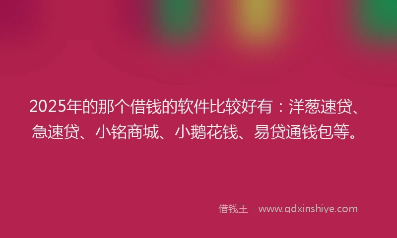 2025年的那个借钱的软件比较好有：洋葱速贷、急速贷、小铭商城、小鹅花钱、易贷通钱包等。