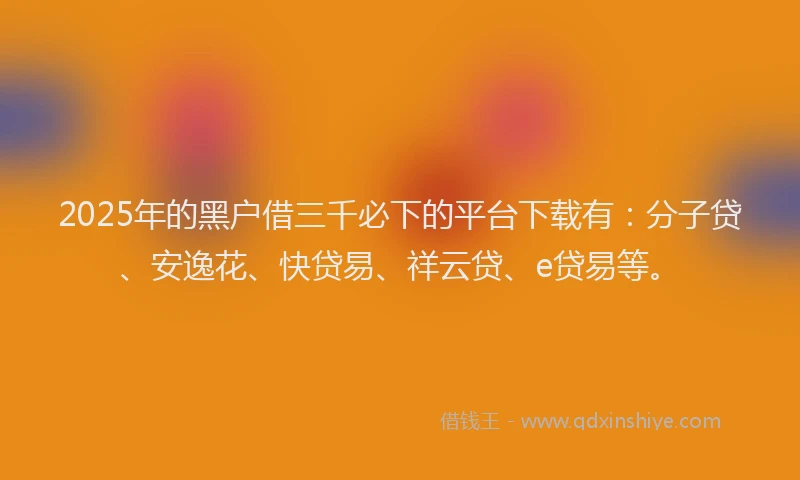 2025年的黑户借三千必下的平台下载有：分子贷、安逸花、快贷易、祥云贷、e贷易等。