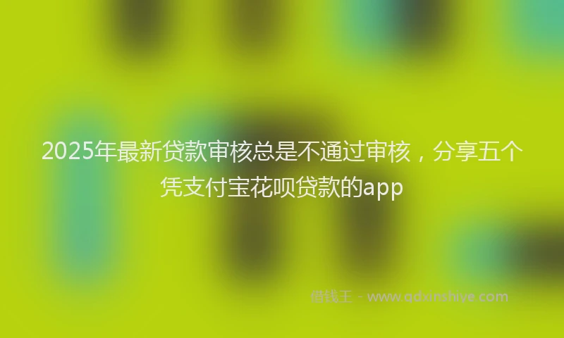 2025年最新贷款审核总是不通过审核，分享五个凭支付宝花呗贷款的app
