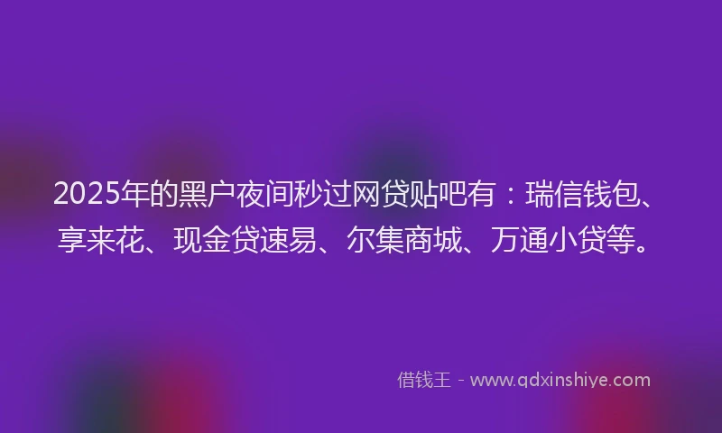 2025年的黑户夜间秒过网贷贴吧有：瑞信钱包、享来花、现金贷速易、尔集商城、万通小贷等。