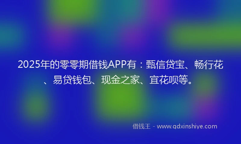 2025年的零零期借钱APP有：甄信贷宝、畅行花、易贷钱包、现金之家、宜花呗等。