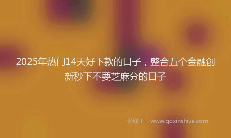 2025年热门14天好下款的口子，整合五个金融创新秒下不要芝麻分的口子