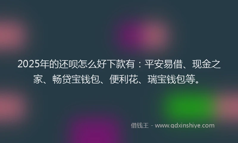 2025年的还呗怎么好下款有：平安易借、现金之家、畅贷宝钱包、便利花、瑞宝钱包等。