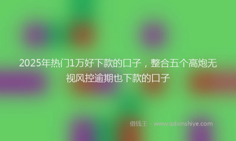 2025年热门1万好下款的口子，整合五个高炮无视风控逾期也下款的口子