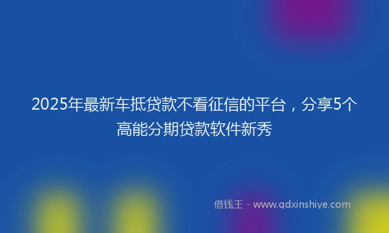 2025年最新车抵贷款不看征信的平台，分享5个高能分期贷款软件新秀