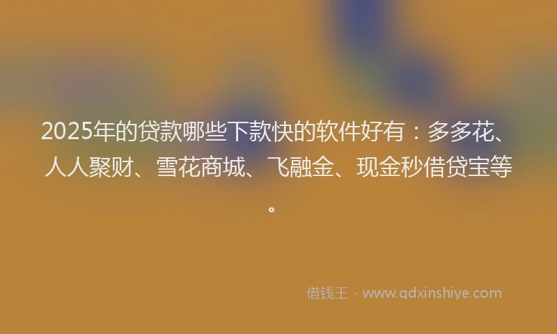 2025年的贷款哪些下款快的软件好有：多多花、人人聚财、雪花商城、飞融金、现金秒借贷宝等。