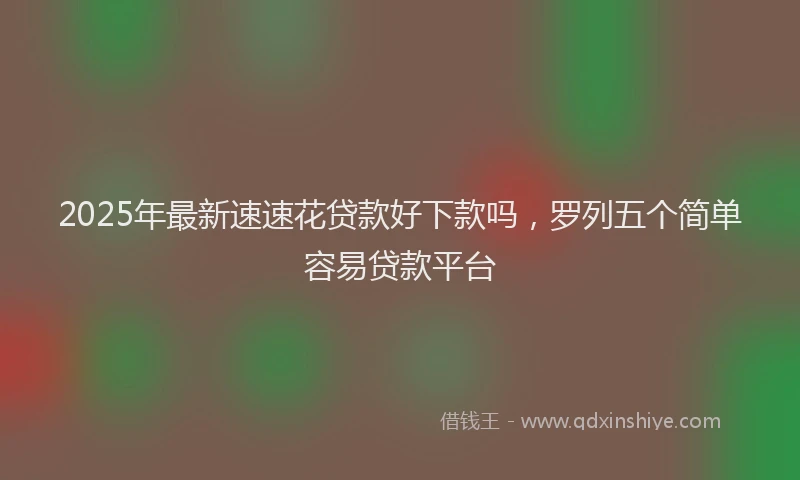 2025年最新速速花贷款好下款吗，罗列五个简单容易贷款平台