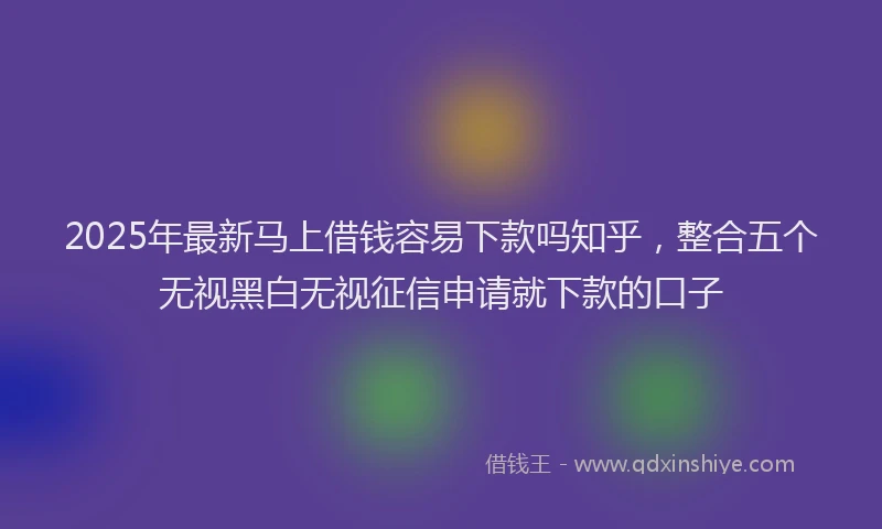 2025年最新马上借钱容易下款吗知乎，整合五个无视黑白无视征信申请就下款的口子