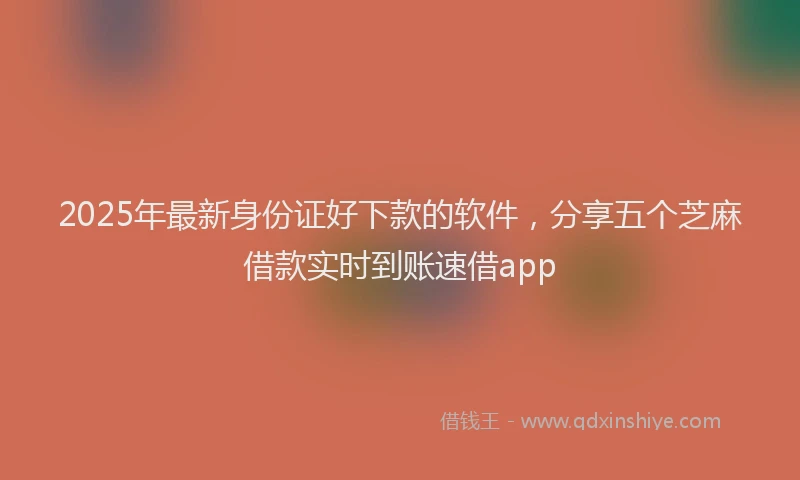 2025年最新身份证好下款的软件，分享五个芝麻借款实时到账速借app