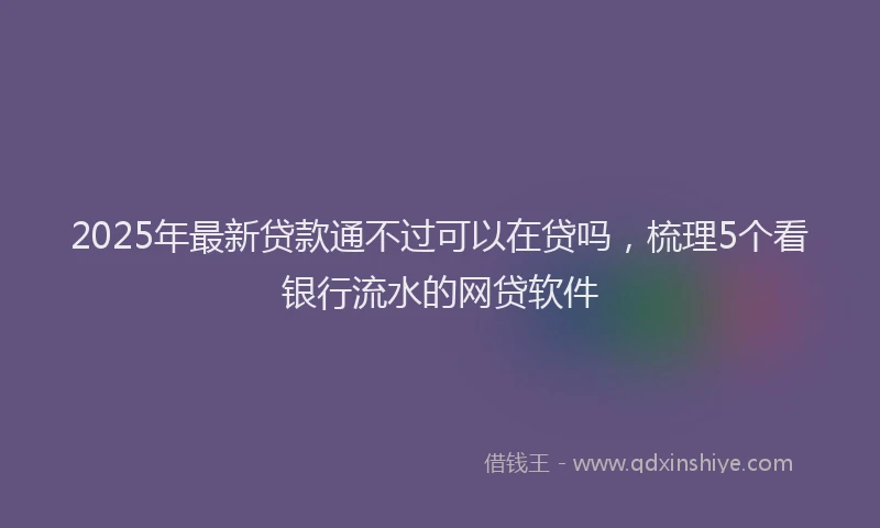 2025年最新贷款通不过可以在贷吗，梳理5个看银行流水的网贷软件