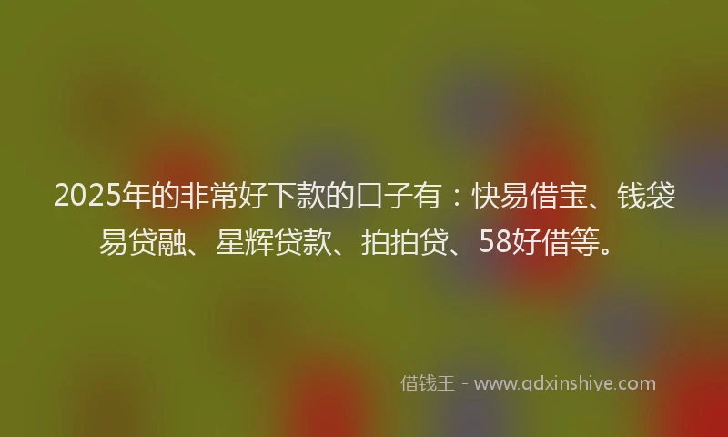 2025年的非常好下款的口子有：快易借宝、钱袋易贷融、星辉贷款、拍拍贷、58好借等。