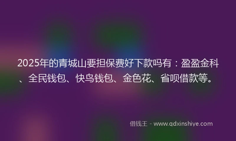 2025年的青城山要担保费好下款吗有：盈盈金科、全民钱包、快鸟钱包、金色花、省呗借款等。