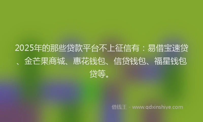 2025年的那些贷款平台不上征信有：易借宝速贷、金芒果商城、惠花钱包、信贷钱包、福星钱包贷等。