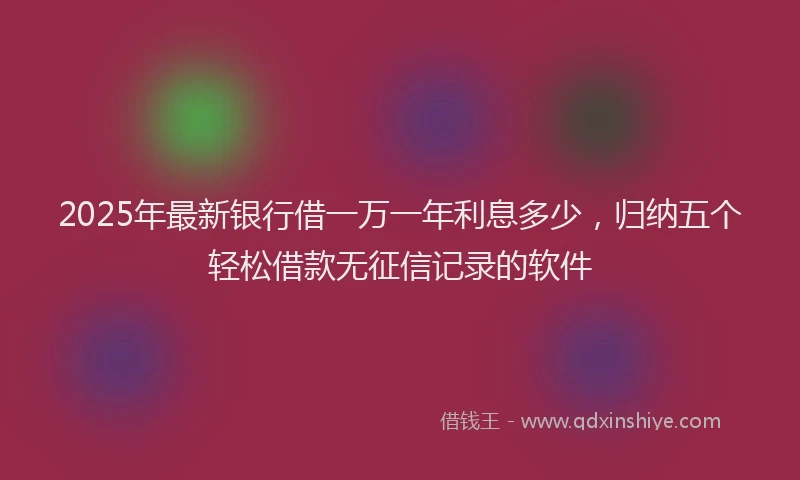 2025年最新银行借一万一年利息多少，归纳五个轻松借款无征信记录的软件