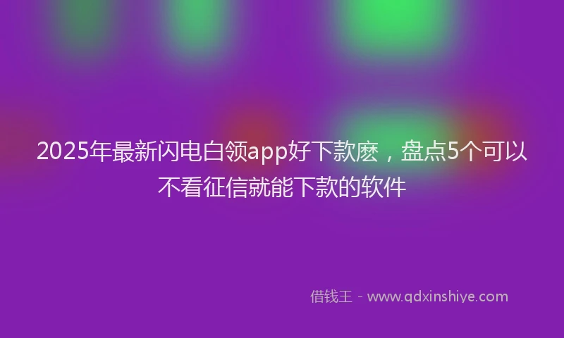2025年最新闪电白领app好下款麽，盘点5个可以不看征信就能下款的软件