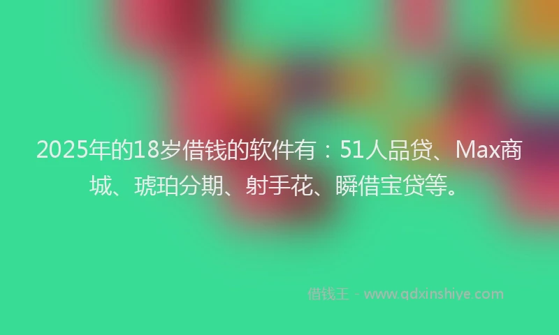 2025年的18岁借钱的软件有：51人品贷、Max商城、琥珀分期、射手花、瞬借宝贷等。