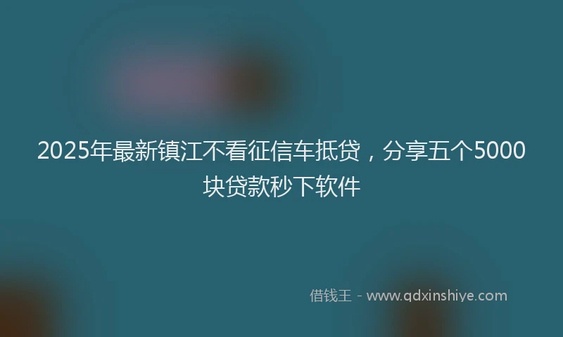 2025年最新镇江不看征信车抵贷，分享五个5000块贷款秒下软件