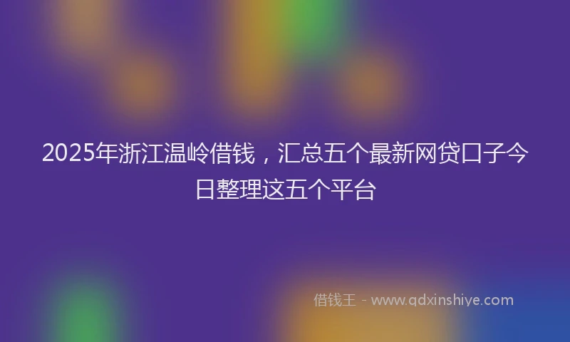 2025年浙江温岭借钱，汇总五个最新网贷口子今日整理这五个平台