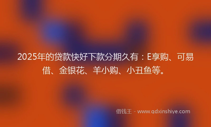 2025年的贷款快好下款分期久有：E享购、可易借、金银花、羊小购、小丑鱼等。
