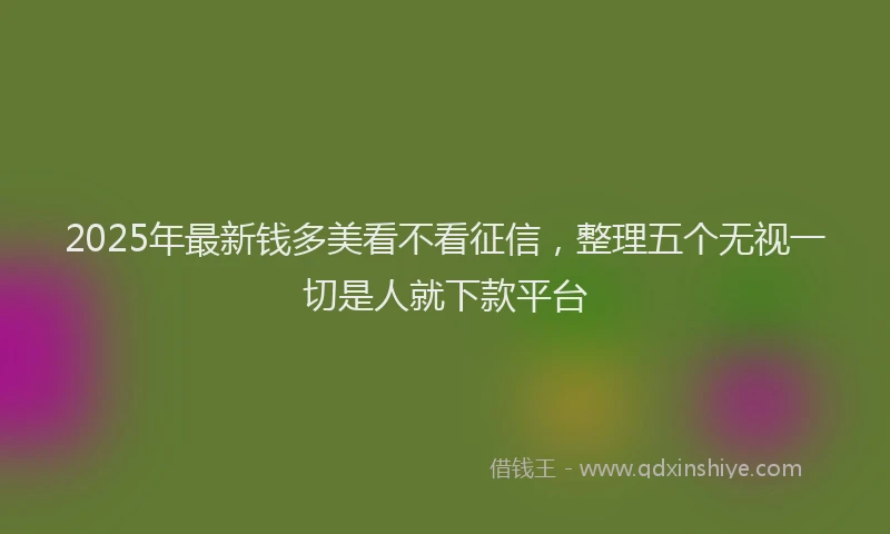 2025年最新钱多美看不看征信，整理五个无视一切是人就下款平台