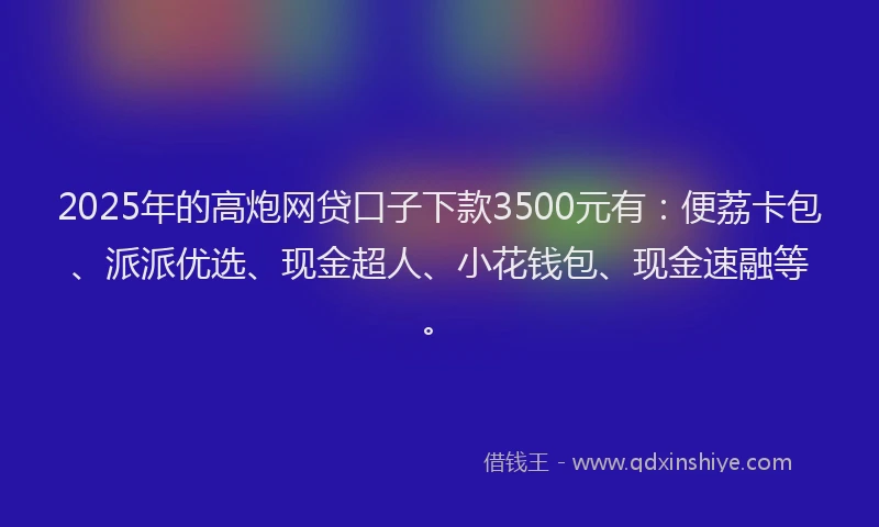 2025年的高炮网贷口子下款3500元有：便荔卡包、派派优选、现金超人、小花钱包、现金速融等。
