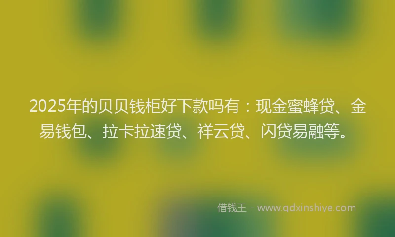2025年的贝贝钱柜好下款吗有：现金蜜蜂贷、金易钱包、拉卡拉速贷、祥云贷、闪贷易融等。