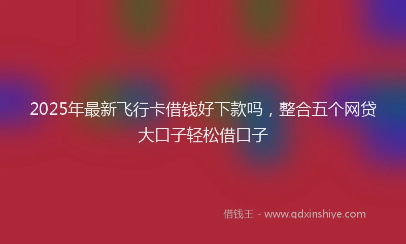 2025年最新飞行卡借钱好下款吗，整合五个网贷大口子轻松借口子