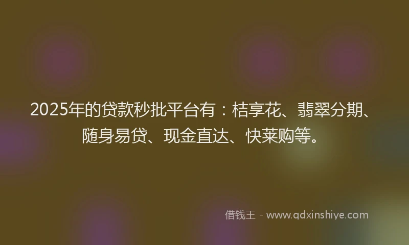 2025年的贷款秒批平台有：桔享花、翡翠分期、随身易贷、现金直达、快莱购等。