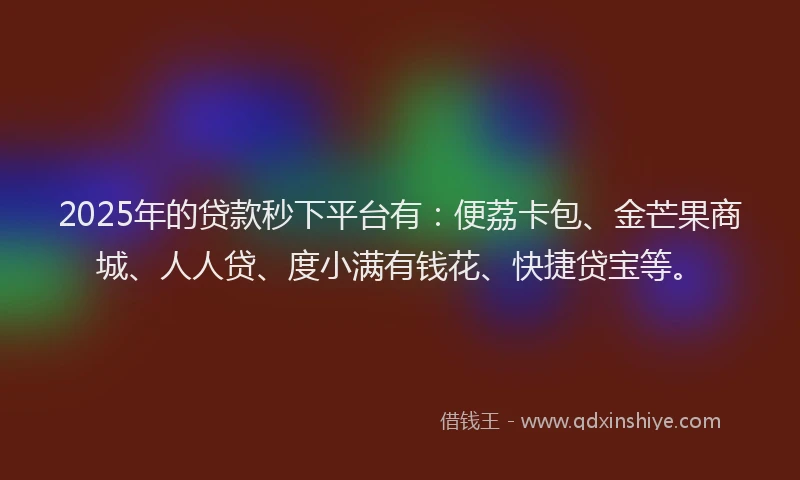 2025年的贷款秒下平台有：便荔卡包、金芒果商城、人人贷、度小满有钱花、快捷贷宝等。