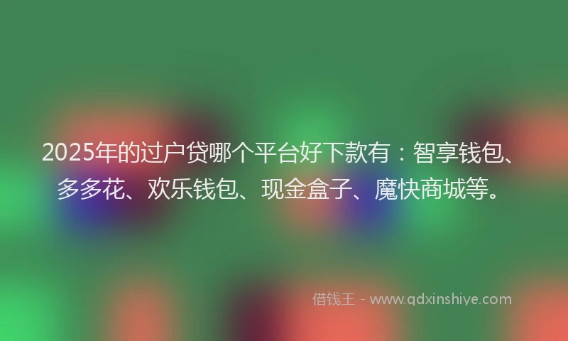 2025年的过户贷哪个平台好下款有：智享钱包、多多花、欢乐钱包、现金盒子、魔快商城等。