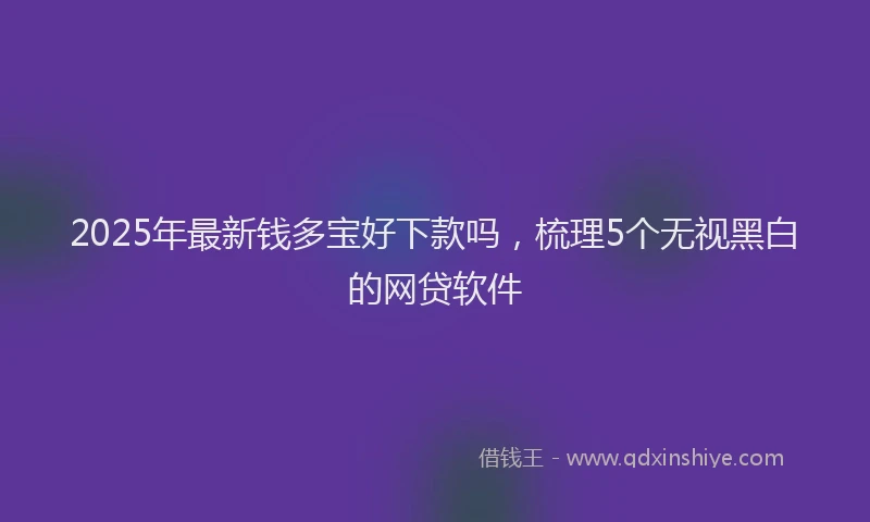 2025年最新钱多宝好下款吗，梳理5个无视黑白的网贷软件