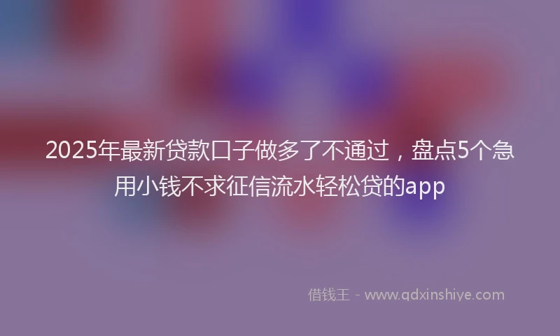 2025年最新贷款口子做多了不通过，盘点5个急用小钱不求征信流水轻松贷的app