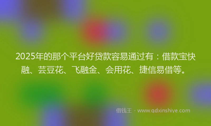 2025年的那个平台好贷款容易通过有：借款宝快融、芸豆花、飞融金、会用花、捷信易借等。