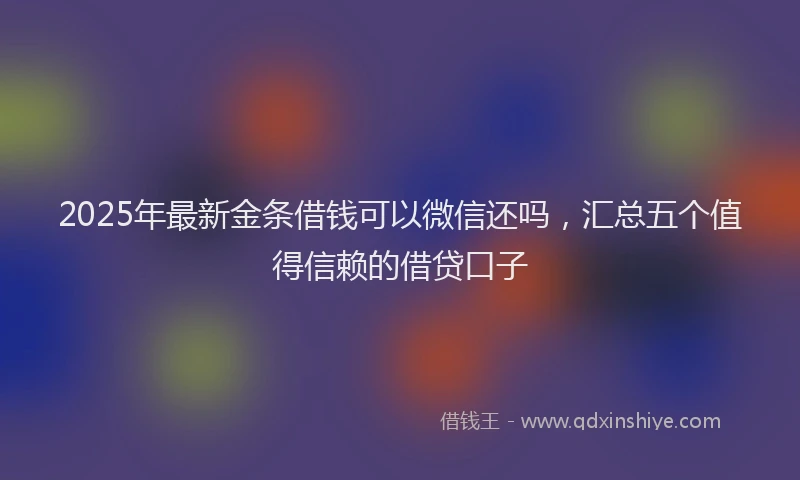 2025年最新金条借钱可以微信还吗，汇总五个值得信赖的借贷口子