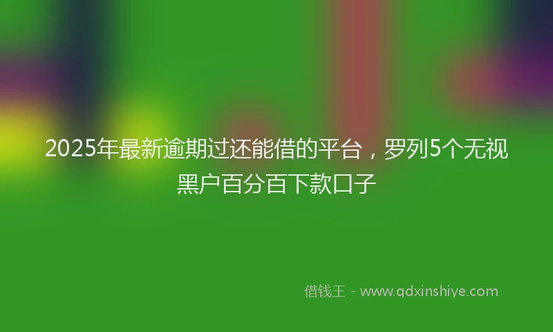 2025年最新逾期过还能借的平台，罗列5个无视黑户百分百下款口子