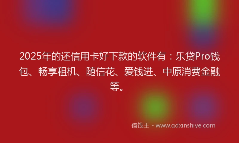 2025年的还信用卡好下款的软件有：乐贷Pro钱包、畅享租机、随信花、爱钱进、中原消费金融等。