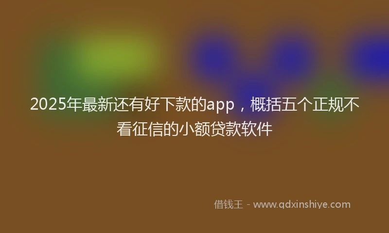 2025年最新还有好下款的app，概括五个正规不看征信的小额贷款软件