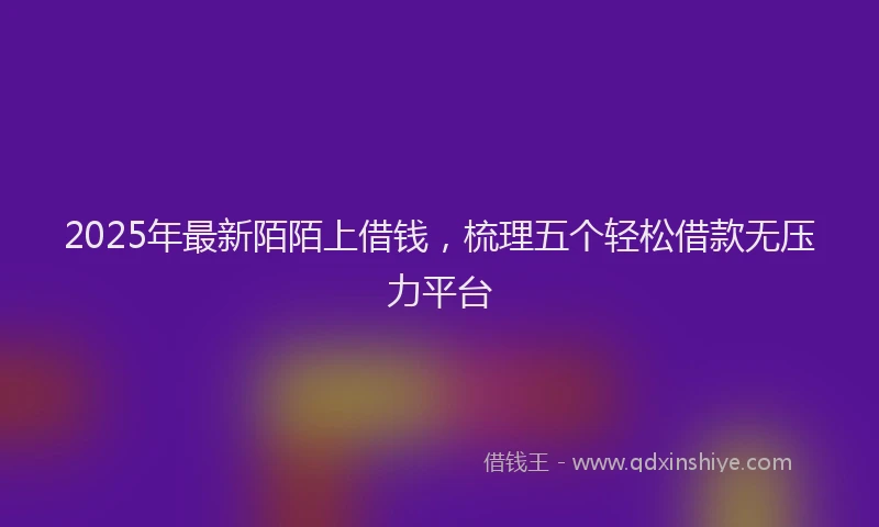 2025年最新陌陌上借钱，梳理五个轻松借款无压力平台