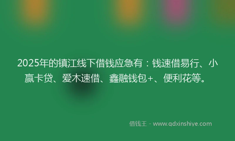 2025年的镇江线下借钱应急有：钱速借易行、小赢卡贷、爱木速借、鑫融钱包+、便利花等。