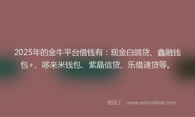 2025年的金牛平台借钱有：现金白鸽贷、鑫融钱包+、哆来米钱包、紫晶信贷、乐借速贷等。