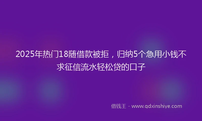 2025年热门18随借款被拒，归纳5个急用小钱不求征信流水轻松贷的口子