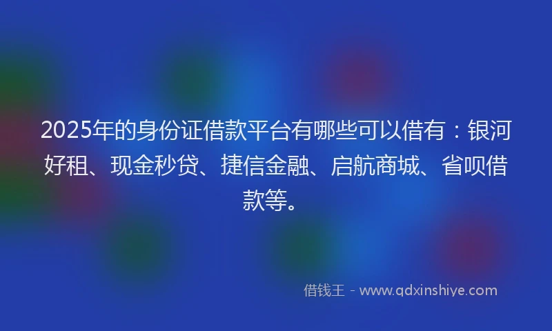 2025年的身份证借款平台有哪些可以借有：银河好租、现金秒贷、捷信金融、启航商城、省呗借款等。