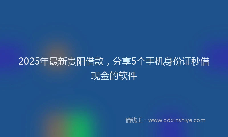 2025年最新贵阳借款，分享5个手机身份证秒借现金的软件