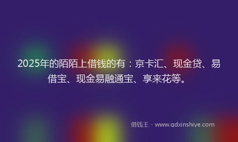 2025年的陌陌上借钱的有：京卡汇、现金贷、易借宝、现金易融通宝、享来花等。
