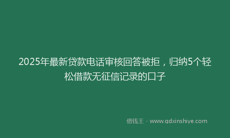 2025年最新贷款电话审核回答被拒，归纳5个轻松借款无征信记录的口子