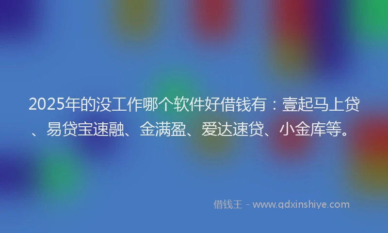 2025年的没工作哪个软件好借钱有：壹起马上贷、易贷宝速融、金满盈、爱达速贷、小金库等。
