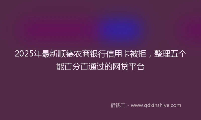 2025年最新顺德农商银行信用卡被拒，整理五个能百分百通过的网贷平台