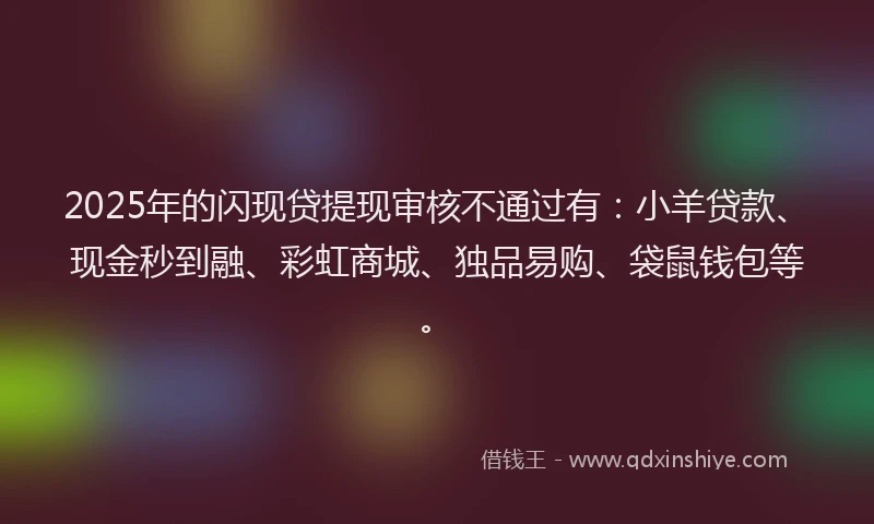 2025年的闪现贷提现审核不通过有：小羊贷款、现金秒到融、彩虹商城、独品易购、袋鼠钱包等。