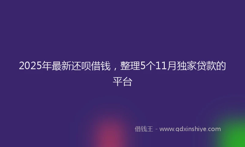 2025年最新还呗借钱，整理5个11月独家贷款的平台